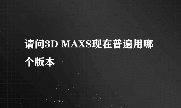 请问3D MAXS现在普遍用哪个版本