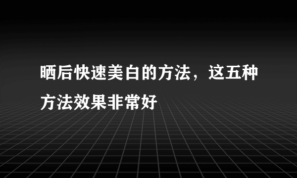 晒后快速美白的方法，这五种方法效果非常好