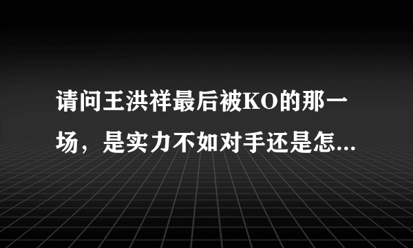 请问王洪祥最后被KO的那一场，是实力不如对手还是怎么回事？