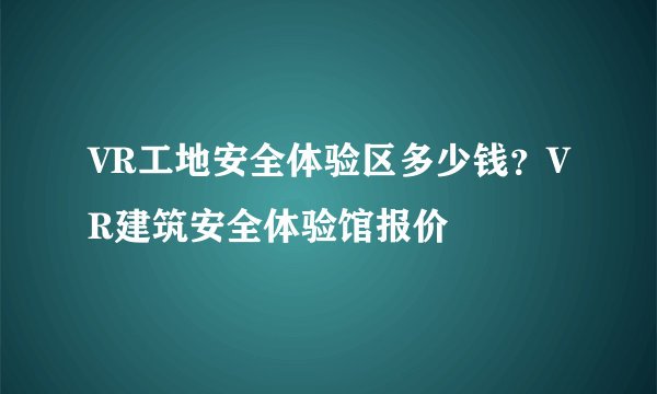 VR工地安全体验区多少钱？VR建筑安全体验馆报价