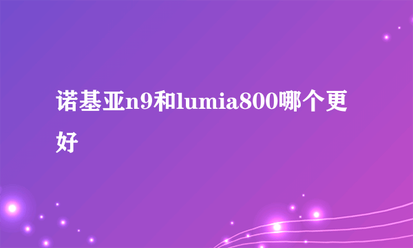 诺基亚n9和lumia800哪个更好