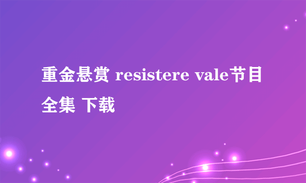 重金悬赏 resistere vale节目全集 下载