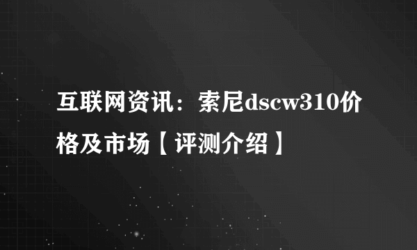 互联网资讯：索尼dscw310价格及市场【评测介绍】