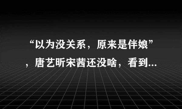 “以为没关系，原来是伴娘”，唐艺昕宋茜还没啥，看到郑爽：人缘真好