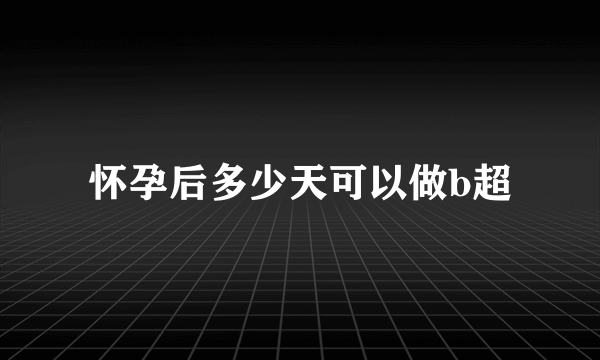 怀孕后多少天可以做b超