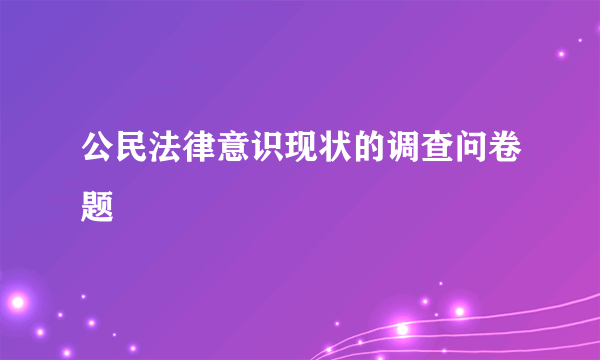 公民法律意识现状的调查问卷题