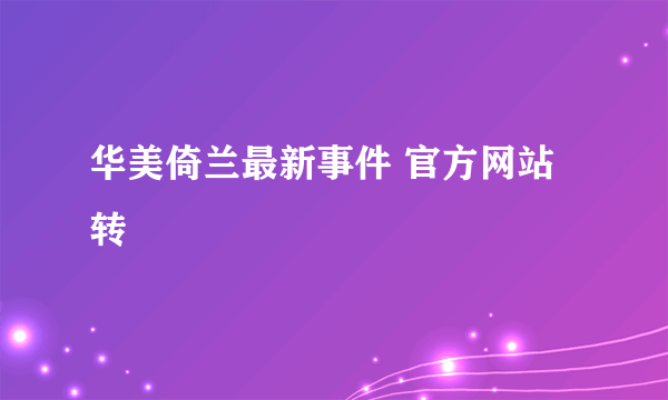 华美倚兰最新事件 官方网站转