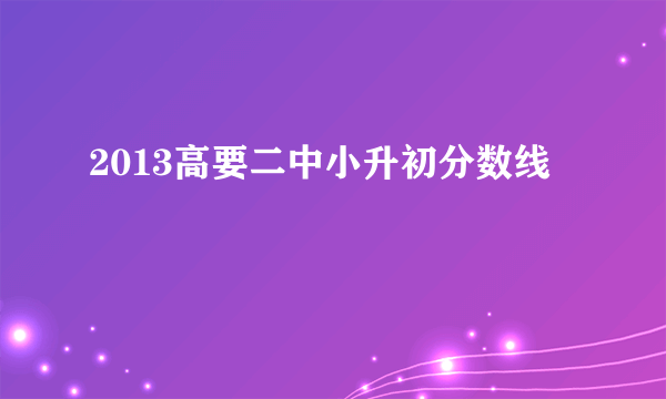 2013高要二中小升初分数线