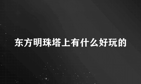 东方明珠塔上有什么好玩的