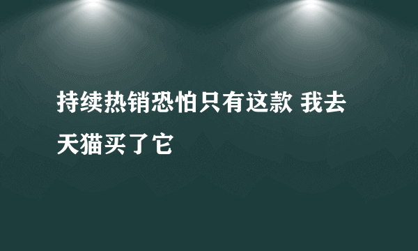 持续热销恐怕只有这款 我去天猫买了它