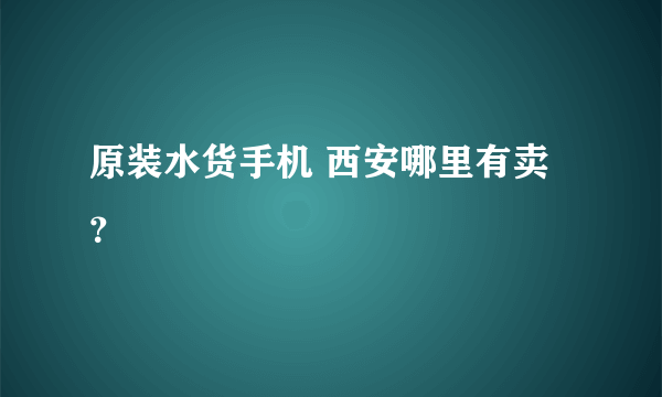 原装水货手机 西安哪里有卖？