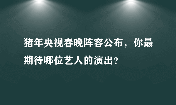 猪年央视春晚阵容公布，你最期待哪位艺人的演出？