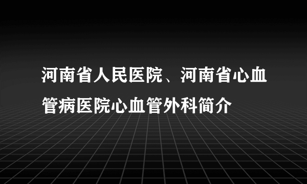 河南省人民医院、河南省心血管病医院心血管外科简介