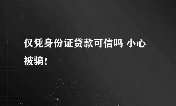 仅凭身份证贷款可信吗 小心被骗！