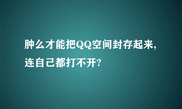 肿么才能把QQ空间封存起来,连自己都打不开?