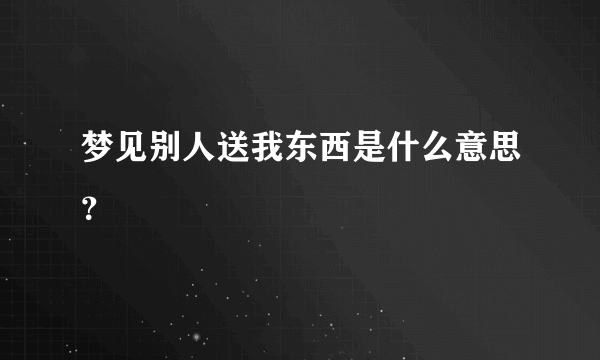 梦见别人送我东西是什么意思？