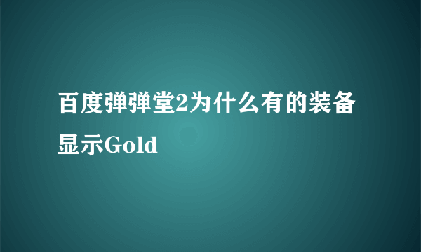 百度弹弹堂2为什么有的装备显示Gold