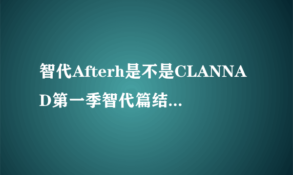 智代Afterh是不是CLANNAD第一季智代篇结局大神们帮帮忙