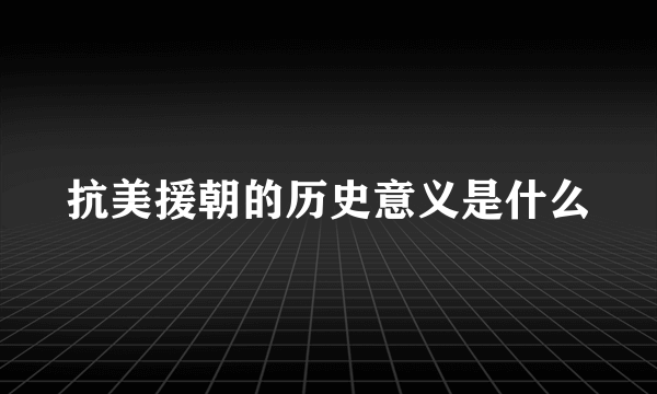 抗美援朝的历史意义是什么