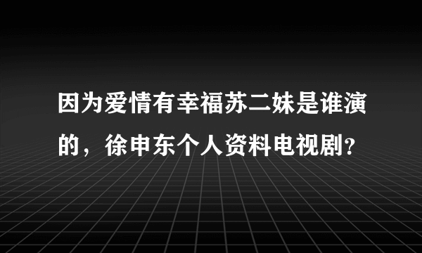 因为爱情有幸福苏二妹是谁演的，徐申东个人资料电视剧？