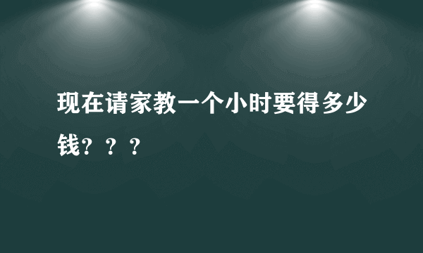 现在请家教一个小时要得多少钱？？？