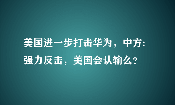 美国进一步打击华为，中方:强力反击，美国会认输么？