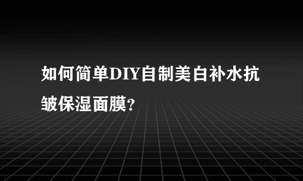 如何简单DIY自制美白补水抗皱保湿面膜？