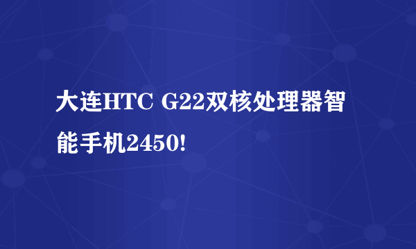 大连HTC G22双核处理器智能手机2450!