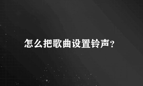 怎么把歌曲设置铃声？