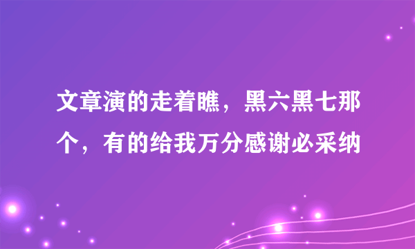 文章演的走着瞧，黑六黑七那个，有的给我万分感谢必采纳