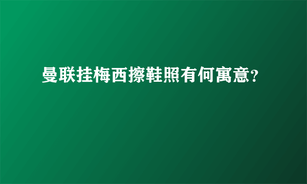 曼联挂梅西擦鞋照有何寓意？