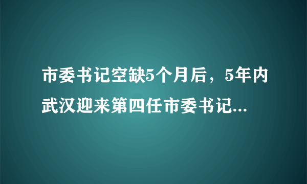 市委书记空缺5个月后，5年内武汉迎来第四任市委书记郭元强！