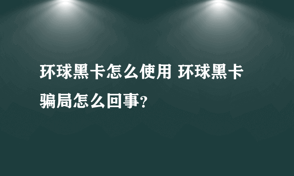 环球黑卡怎么使用 环球黑卡骗局怎么回事？