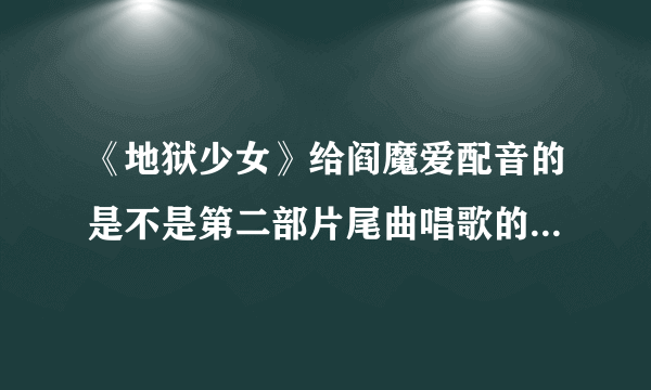 《地狱少女》给阎魔爱配音的是不是第二部片尾曲唱歌的人？ 叫什么名字啊？