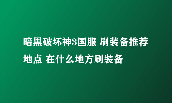 暗黑破坏神3国服 刷装备推荐地点 在什么地方刷装备