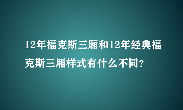 12年福克斯三厢和12年经典福克斯三厢样式有什么不同？