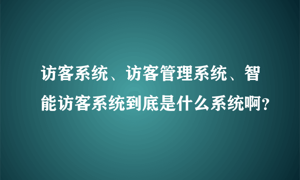 访客系统、访客管理系统、智能访客系统到底是什么系统啊？