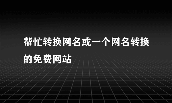 帮忙转换网名或一个网名转换的免费网站