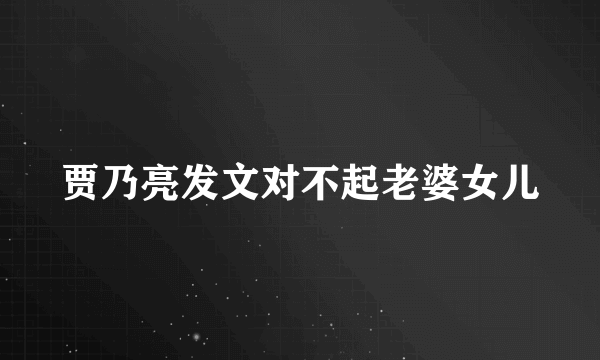 贾乃亮发文对不起老婆女儿