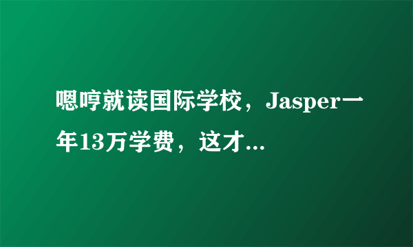 嗯哼就读国际学校，Jasper一年13万学费，这才是最贵的精英教育