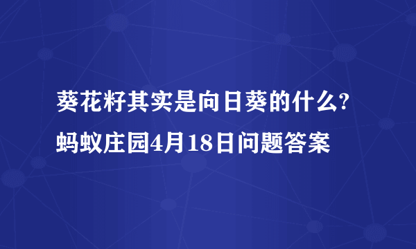 葵花籽其实是向日葵的什么?蚂蚁庄园4月18日问题答案