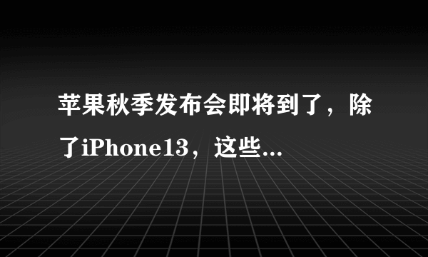 苹果秋季发布会即将到了，除了iPhone13，这些新品依然很期待