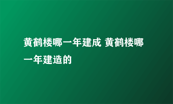 黄鹤楼哪一年建成 黄鹤楼哪一年建造的