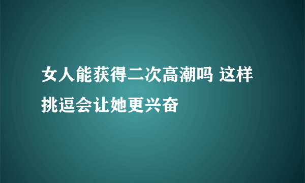 女人能获得二次高潮吗 这样挑逗会让她更兴奋