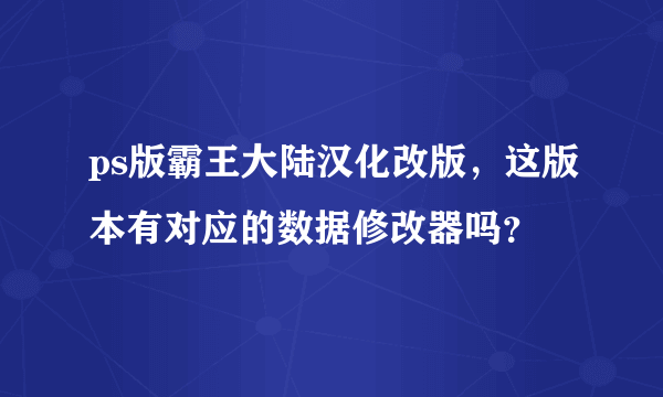 ps版霸王大陆汉化改版，这版本有对应的数据修改器吗？