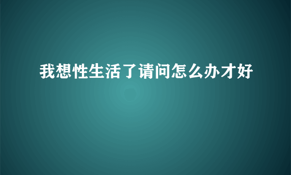 我想性生活了请问怎么办才好