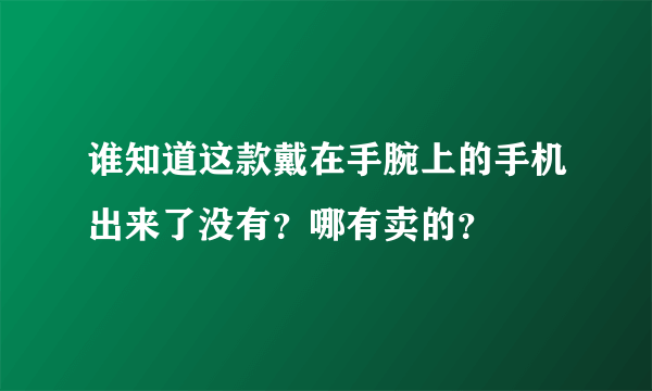 谁知道这款戴在手腕上的手机出来了没有？哪有卖的？