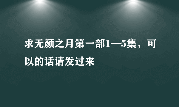 求无颜之月第一部1—5集，可以的话请发过来