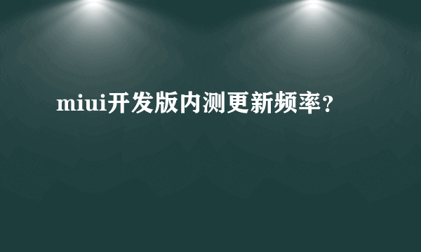 miui开发版内测更新频率？