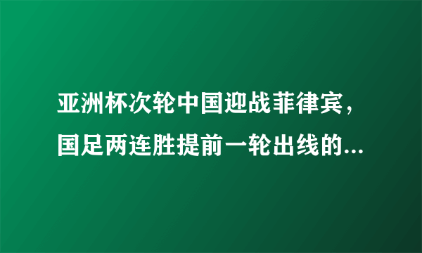 亚洲杯次轮中国迎战菲律宾，国足两连胜提前一轮出线的几率有多大？